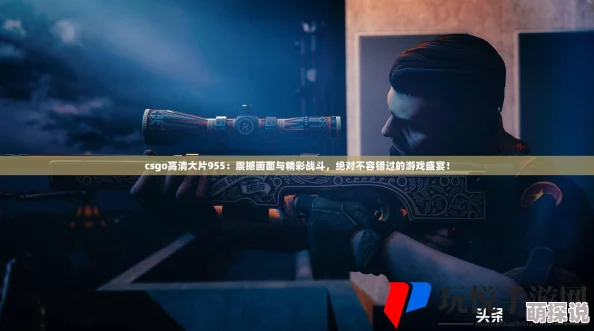 csgo高清大片955：全新游戏模式上线，玩家热情高涨，竞技场面更加激烈！