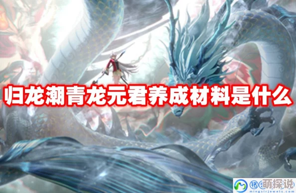 《归龙潮》青龙元君养成材料全揭秘，惊喜消息：新增稀有材料助力快速养成！